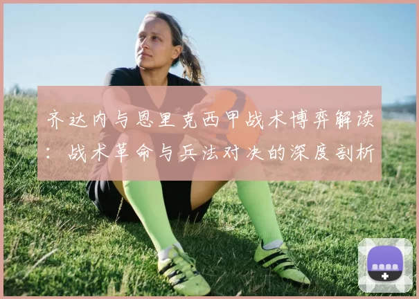 齐达内与恩里克西甲战术博弈解读：战术革命与兵法对决的深度剖析