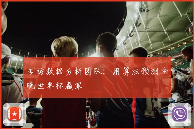 专访数据分析团队：用算法预测今晚世界杯赢家