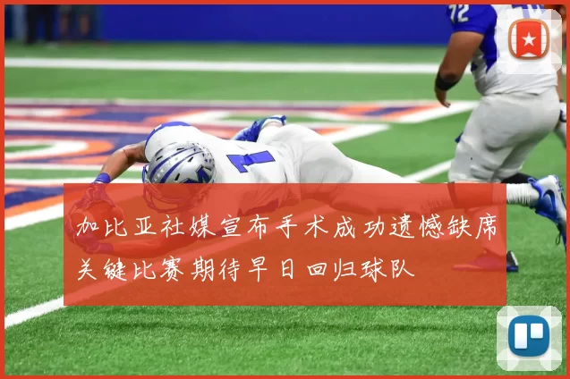 加比亚社媒宣布手术成功遗憾缺席关键比赛期待早日回归球队