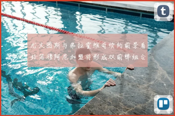 尤文图斯与弗拉霍维奇续约前景看好若穆阿尼加盟将形成双前锋组合