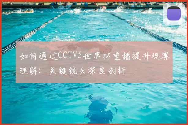 如何通过CCTV5世界杯重播提升观赛理解:关键镜头深度剖析