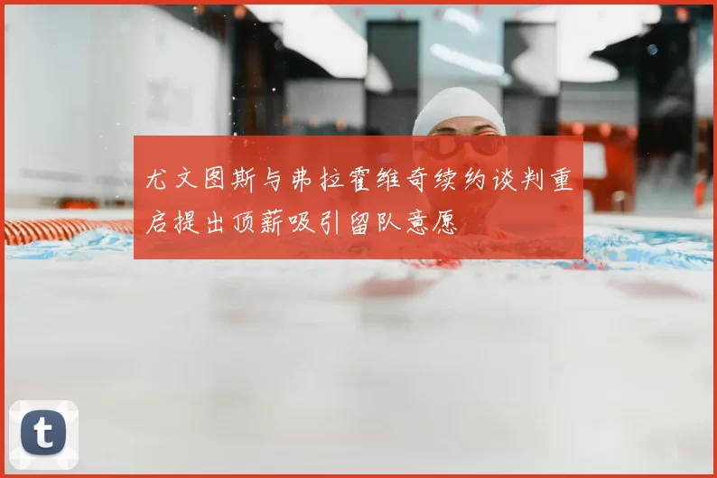 尤文图斯与弗拉霍维奇续约谈判重启提出顶薪吸引留队意愿