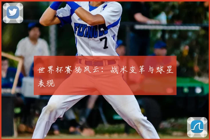 世界杯赛场风云:战术变革与球星表现
