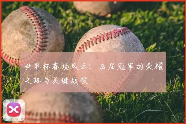 世界杯赛场风云:历届冠军的荣耀之路与关键战役