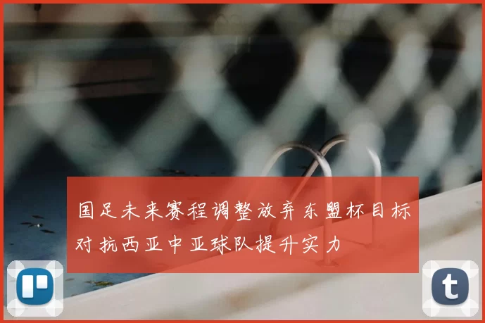 国足未来赛程调整放弃东盟杯目标对抗西亚中亚球队提升实力