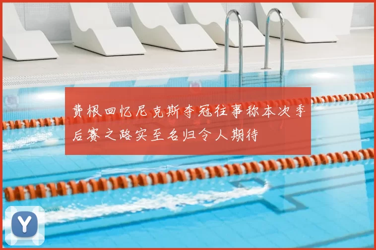 费根回忆尼克斯夺冠往事称本次季后赛之路实至名归令人期待