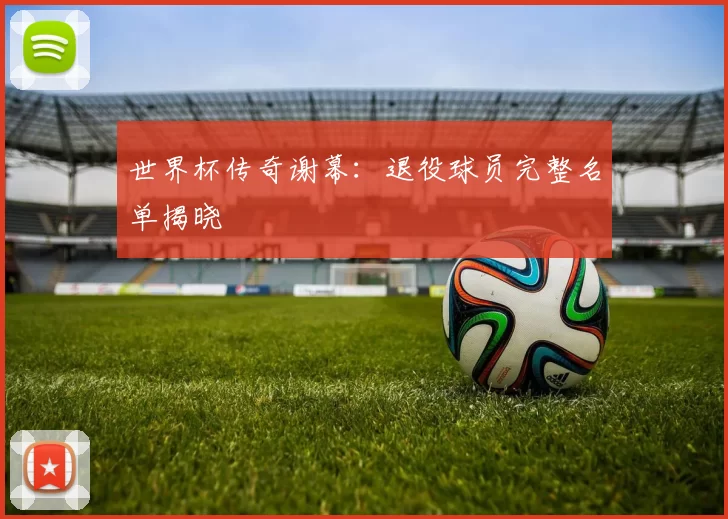 世界杯传奇谢幕：退役球员完整名单揭晓