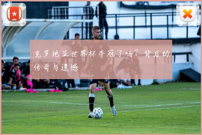 克罗地亚世界杯夺冠了吗？背后的传奇与遗憾