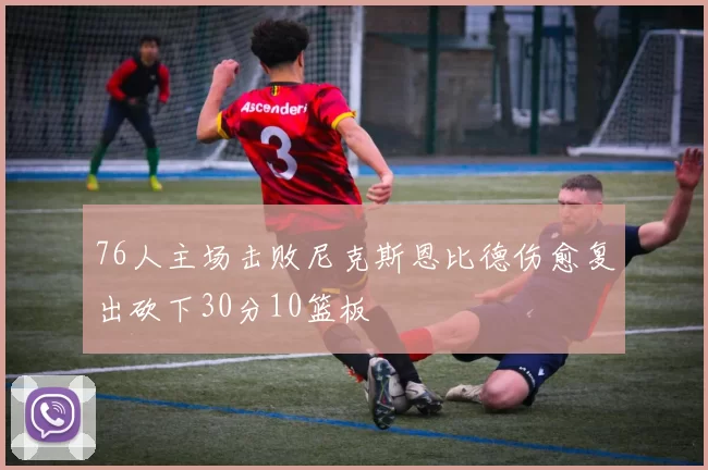 76人主场击败尼克斯恩比德伤愈复出砍下30分10篮板