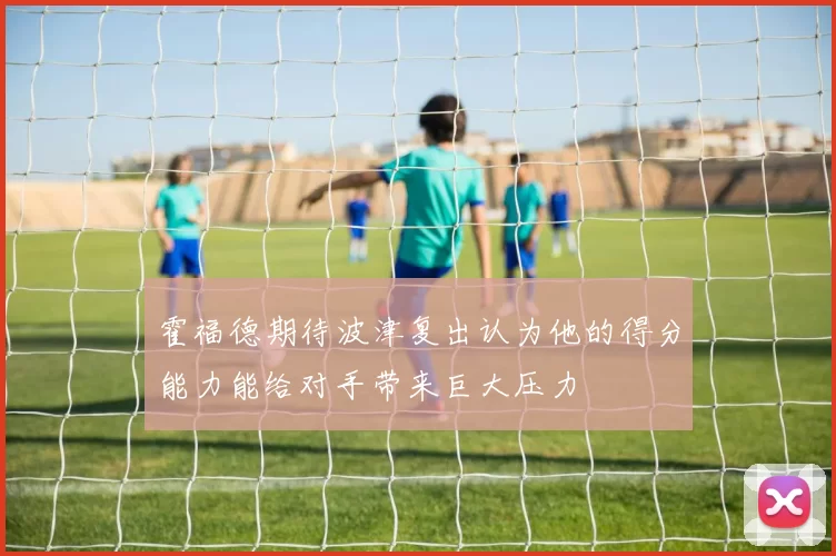 霍福德期待波津复出认为他的得分能力能给对手带来巨大压力