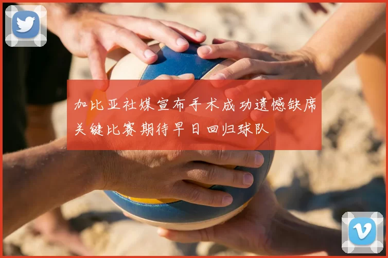 加比亚社媒宣布手术成功遗憾缺席关键比赛期待早日回归球队