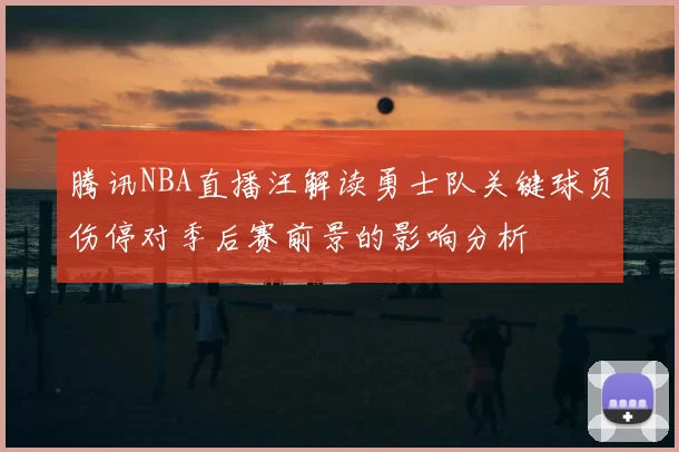 腾讯NBA直播汪解读勇士队关键球员伤停对季后赛前景的影响分析