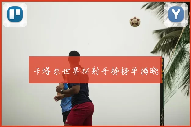 卡塔尔世界杯射手榜榜单揭晓
