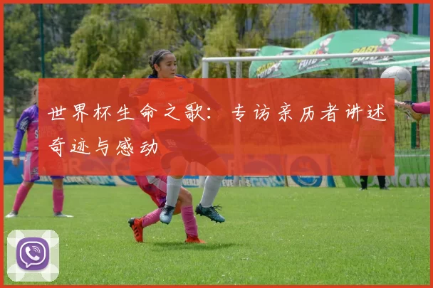 世界杯生命之歌：专访亲历者讲述奇迹与感动