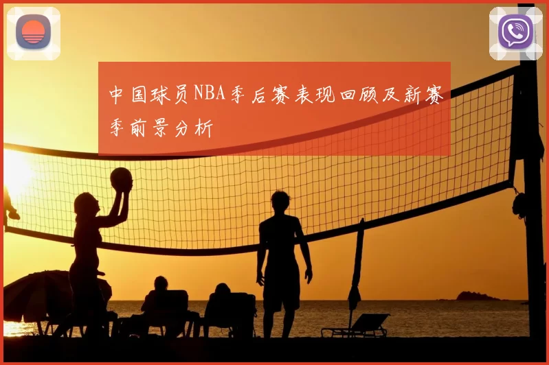 中国球员NBA季后赛表现回顾及新赛季前景分析