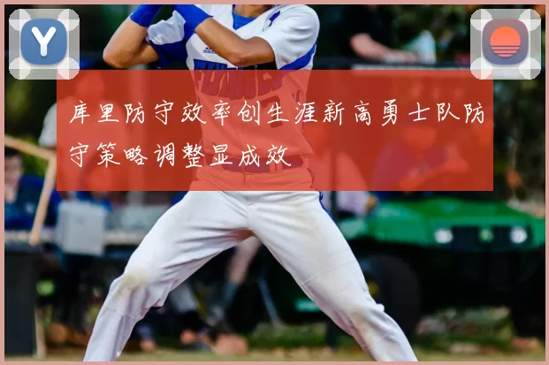 库里防守效率创生涯新高勇士队防守策略调整显成效