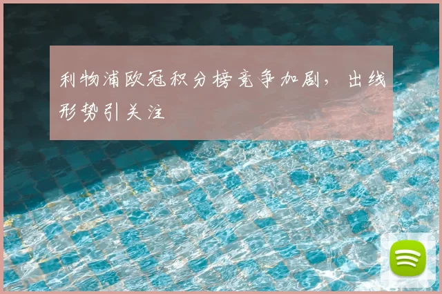 利物浦欧冠积分榜竞争加剧，出线形势引关注