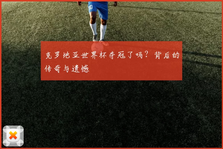 克罗地亚世界杯夺冠了吗？背后的传奇与遗憾