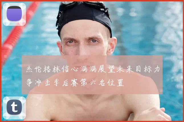 杰伦格林信心满满展望未来目标力争冲击季后赛第六名位置