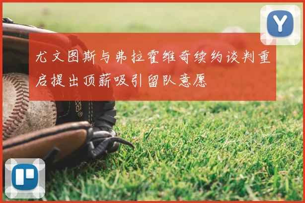 尤文图斯与弗拉霍维奇续约谈判重启提出顶薪吸引留队意愿