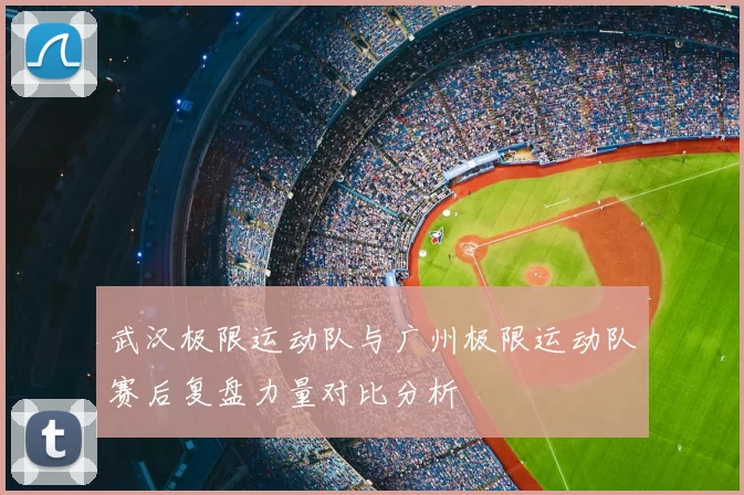 武汉极限运动队与广州极限运动队赛后复盘力量对比分析
