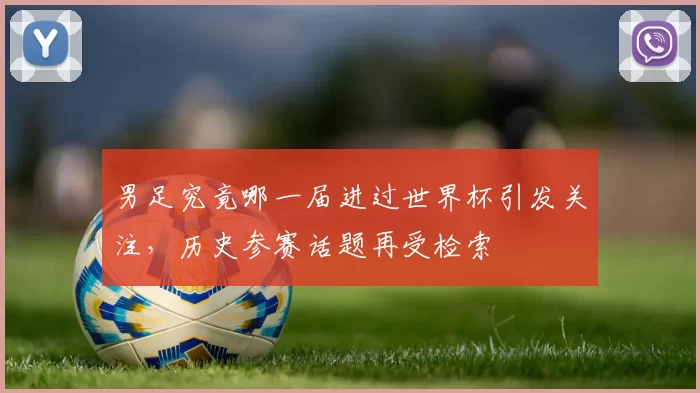 男足究竟哪一届进过世界杯引发关注,历史参赛话题再受检索