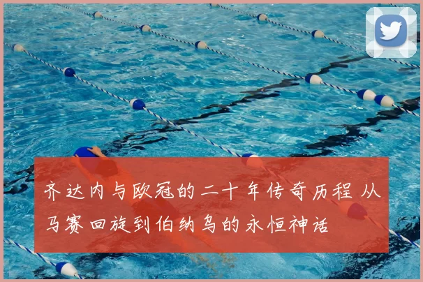 齐达内与欧冠的二十年传奇历程 从马赛回旋到伯纳乌的永恒神话