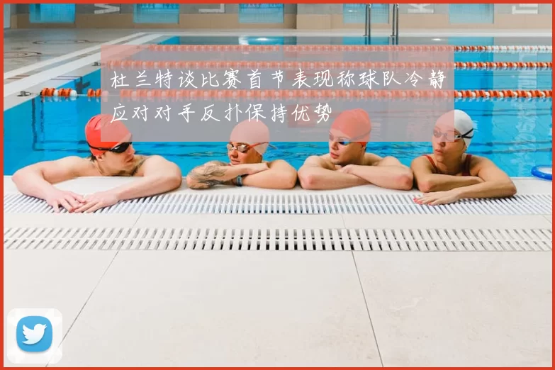 杜兰特谈比赛首节表现称球队冷静应对对手反扑保持优势