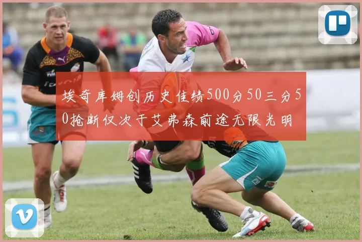 埃奇库姆创历史佳绩500分50三分50抢断仅次于艾弗森前途无限光明