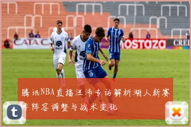 腾讯NBA直播汪沛专访解析湖人新赛季阵容调整与战术变化