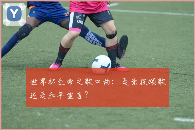 世界杯生命之歌口曲：是竞技颂歌还是和平宣言？