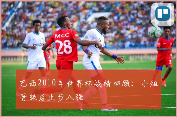 巴西2010年世界杯战绩回顾:小组晋级后止步八强