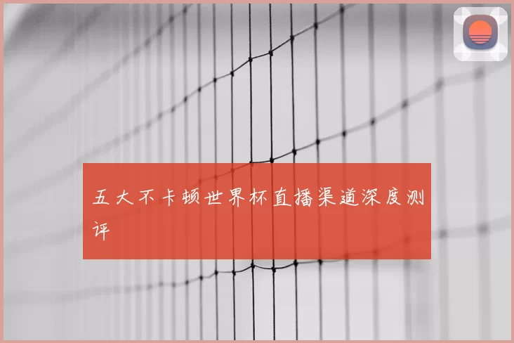 五大不卡顿世界杯直播渠道深度测评