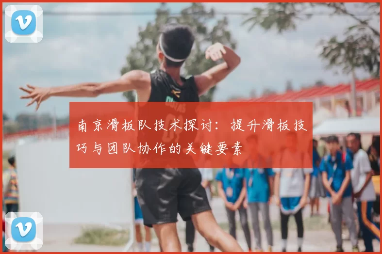 南京滑板队技术探讨:提升滑板技巧与团队协作的关键要素