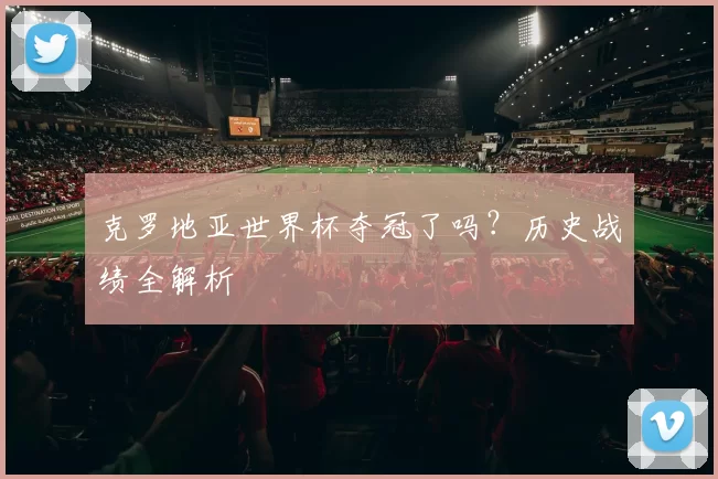 克罗地亚世界杯夺冠了吗？历史战绩全解析
