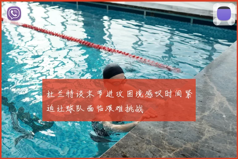 杜兰特谈末节进攻困境感叹时间紧迫让球队面临艰难挑战