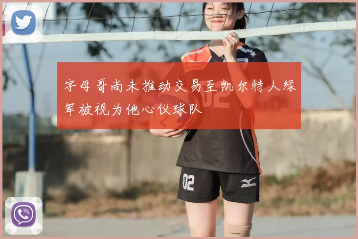字母哥尚未推动交易至凯尔特人绿军被视为他心仪球队