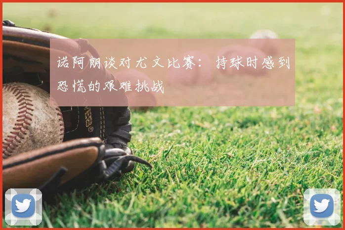 诺阿朗谈对尤文比赛：持球时感到恐慌的艰难挑战