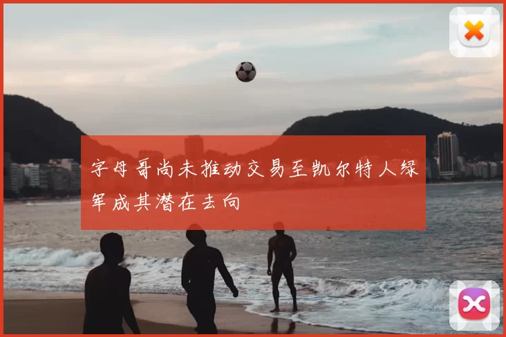 字母哥尚未推动交易至凯尔特人绿军成其潜在去向