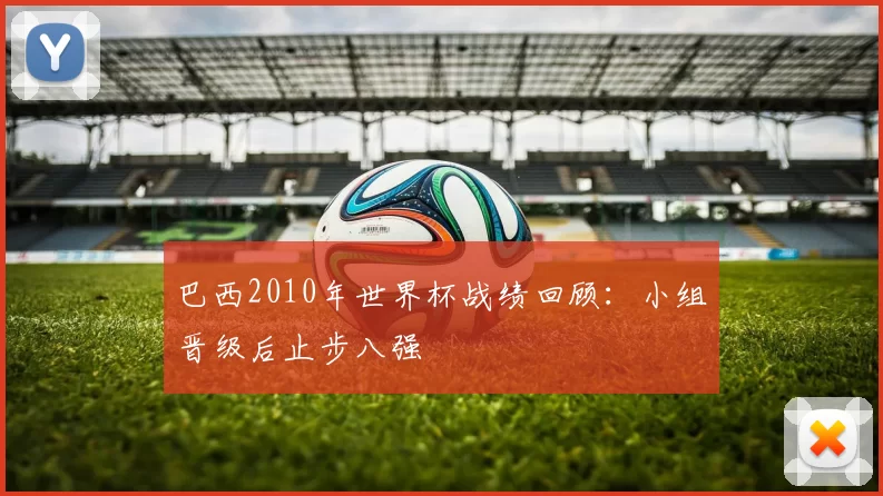 巴西2010年世界杯战绩回顾：小组晋级后止步八强