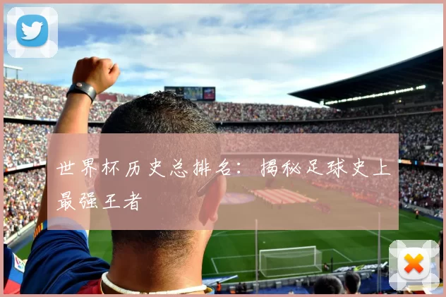 世界杯历史总排名:揭秘足球史上最强王者
