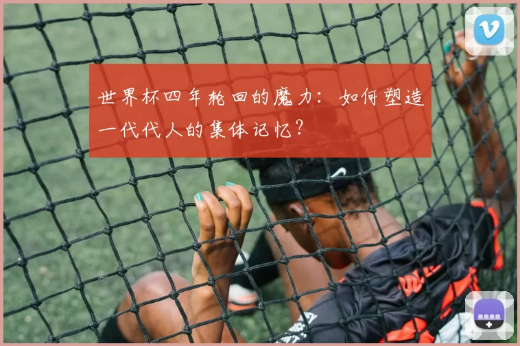 世界杯四年轮回的魔力：如何塑造一代代人的集体记忆？