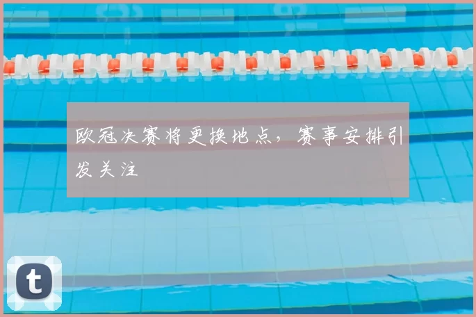 欧冠决赛将更换地点，赛事安排引发关注