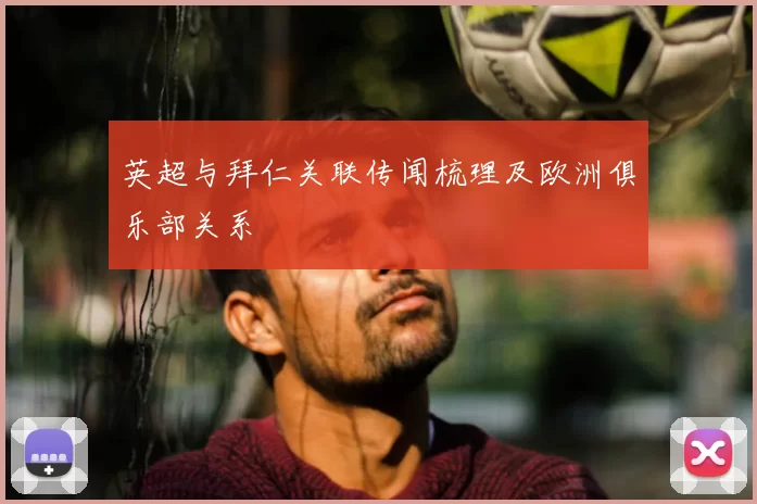 英超与拜仁关联传闻梳理及欧洲俱乐部关系