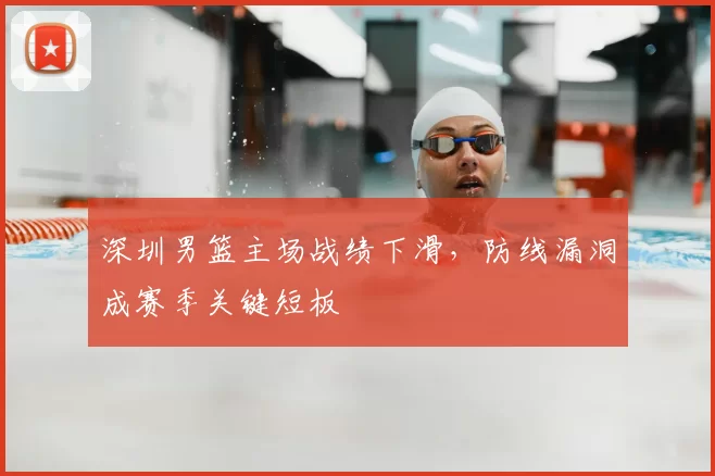 深圳男篮主场战绩下滑，防线漏洞成赛季关键短板