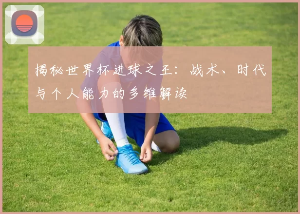 揭秘世界杯进球之王：战术、时代与个人能力的多维解读