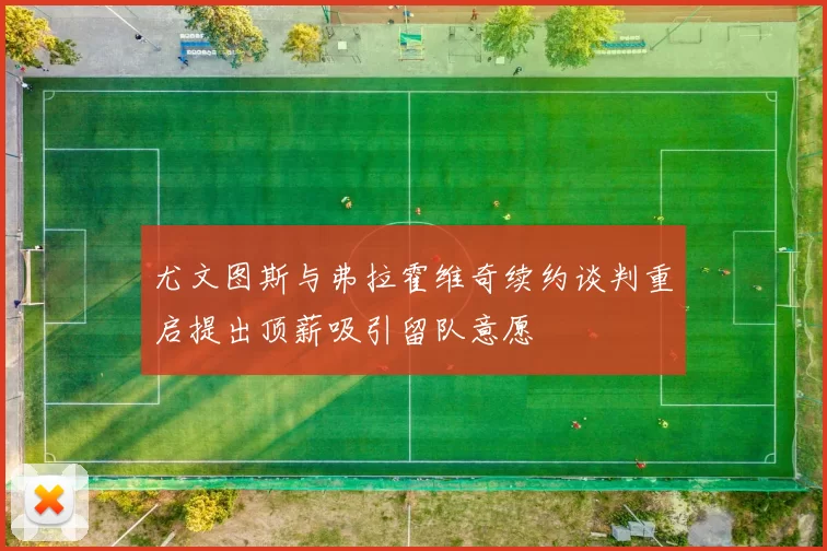 尤文图斯与弗拉霍维奇续约谈判重启提出顶薪吸引留队意愿