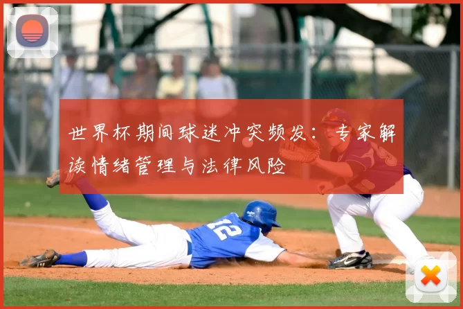世界杯期间球迷冲突频发:专家解读情绪管理与法律风险