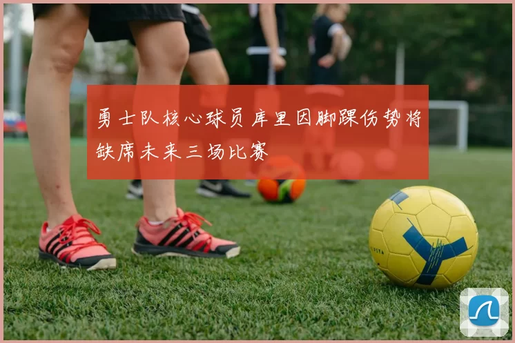 勇士队核心球员库里因脚踝伤势将缺席未来三场比赛