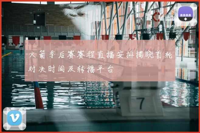 火箭季后赛赛程直播安排揭晓首轮对决时间及转播平台